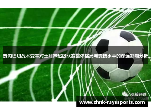 费内巴切战术变革对土耳其超级联赛整体格局与竞技水平的深远影响分析