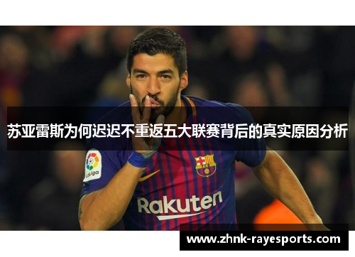 苏亚雷斯为何迟迟不重返五大联赛背后的真实原因分析