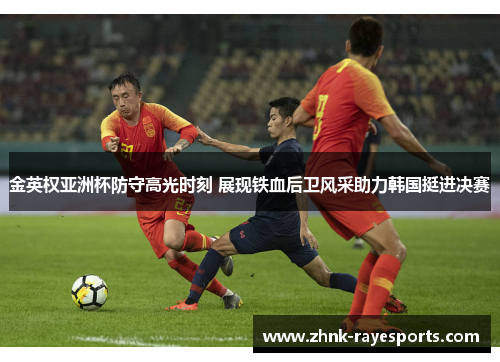 金英权亚洲杯防守高光时刻 展现铁血后卫风采助力韩国挺进决赛 金英权亚洲杯防守高光时刻 展现铁血后卫风采助力韩国挺进决赛