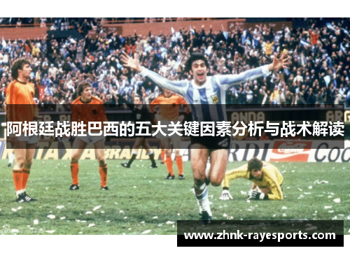 阿根廷战胜巴西的五大关键因素分析与战术解读