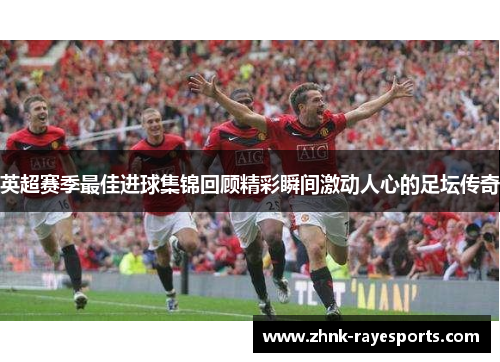 英超赛季最佳进球集锦回顾精彩瞬间激动人心的足坛传奇 英超赛季最佳进球集锦回顾精彩瞬间激动人心的足坛传奇