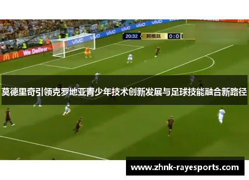 莫德里奇引领克罗地亚青少年技术创新发展与足球技能融合新路径