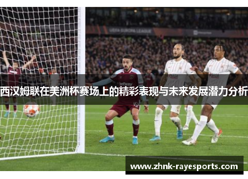 西汉姆联在美洲杯赛场上的精彩表现与未来发展潜力分析 西汉姆联在美洲杯赛场上的精彩表现与未来发展潜力分析