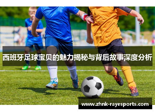西班牙足球宝贝的魅力揭秘与背后故事深度分析 西班牙足球宝贝的魅力揭秘与背后故事深度分析