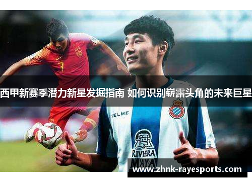 西甲新赛季潜力新星发掘指南 如何识别崭露头角的未来巨星 西甲新赛季潜力新星发掘指南 如何识别崭露头角的未来巨星