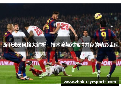 西甲球员风格大解析:技术流与对抗性并存的精彩表现 西甲球员风格大解析:技术流与对抗性并存的精彩表现