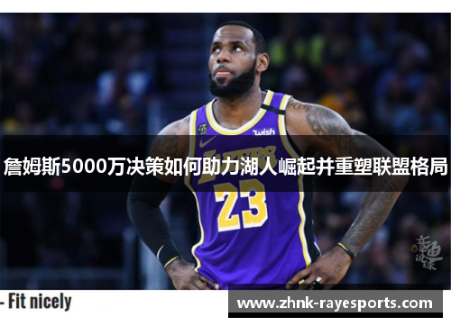 詹姆斯5000万决策如何助力湖人崛起并重塑联盟格局 詹姆斯5000万决策如何助力湖人崛起并重塑联盟格局