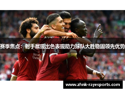 赛季焦点：射手展现出色表现助力球队大胜稳固领先优势