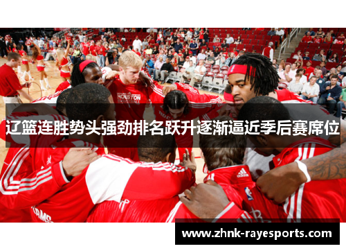 辽篮连胜势头强劲排名跃升逐渐逼近季后赛席位 辽篮连胜势头强劲排名跃升逐渐逼近季后赛席位