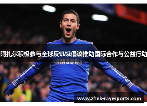 阿扎尔积极参与全球反饥饿倡议推动国际合作与公益行动 阿扎尔积极参与全球反饥饿倡议推动国际合作与公益行动