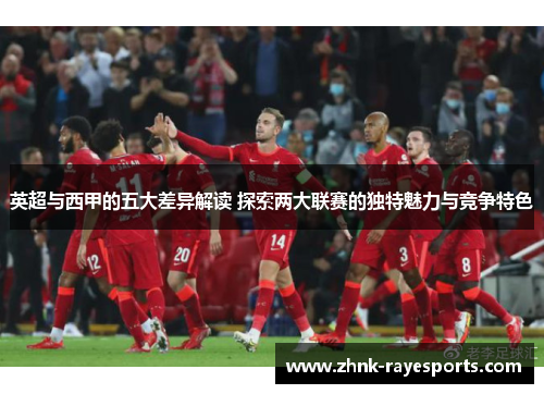 英超与西甲的五大差异解读 探索两大联赛的独特魅力与竞争特色 英超与西甲的五大差异解读 探索两大联赛的独特魅力与竞争特色