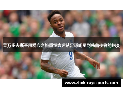 莱万多夫斯基用爱心之旅重塑命运从足球明星到慈善使者的蜕变 莱万多夫斯基用爱心之旅重塑命运从足球明星到慈善使者的蜕变