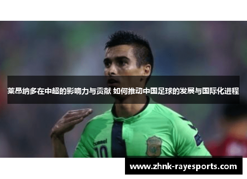 莱昂纳多在中超的影响力与贡献 如何推动中国足球的发展与国际化进程 莱昂纳多在中超的影响力与贡献 如何推动中国足球的发展与国际化进程
