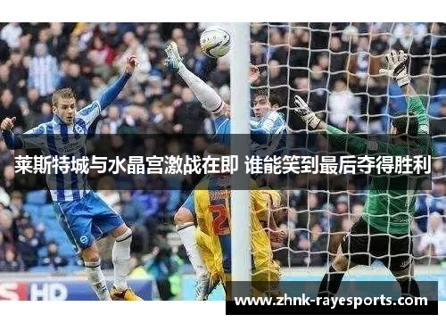 莱斯特城与水晶宫激战在即 谁能笑到最后夺得胜利