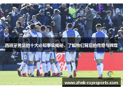 西班牙男足的十大必知事实揭秘，了解他们背后的传奇与辉煌