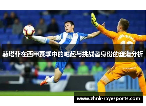 赫塔菲在西甲赛季中的崛起与挑战者身份的塑造分析
