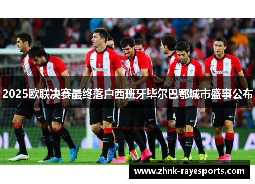 2025欧联决赛最终落户西班牙毕尔巴鄂城市盛事公布
