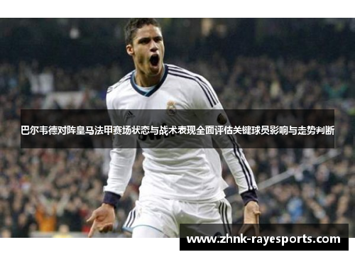 巴尔韦德对阵皇马法甲赛场状态与战术表现全面评估关键球员影响与走势判断