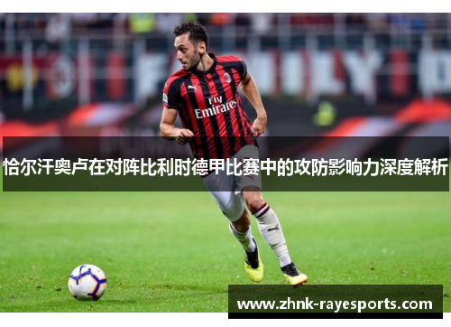 恰尔汗奥卢在对阵比利时德甲比赛中的攻防影响力深度解析