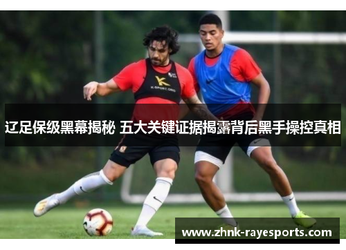 辽足保级黑幕揭秘 五大关键证据揭露背后黑手操控真相 辽足保级黑幕揭秘 五大关键证据揭露背后黑手操控真相