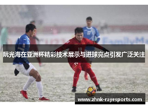 阮光海在亚洲杯精彩技术展示与进球亮点引发广泛关注 阮光海在亚洲杯精彩技术展示与进球亮点引发广泛关注