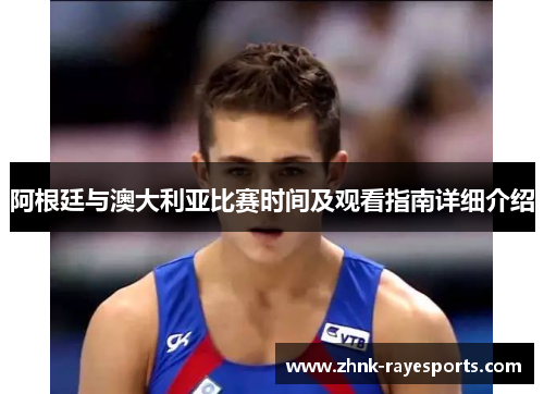 阿根廷与澳大利亚比赛时间及观看指南详细介绍 阿根廷与澳大利亚比赛时间及观看指南详细介绍