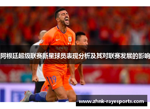 阿根廷超级联赛新星球员表现分析及其对联赛发展的影响 阿根廷超级联赛新星球员表现分析及其对联赛发展的影响