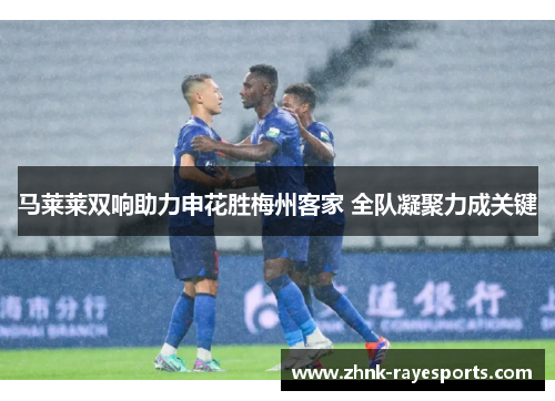 马莱莱双响助力申花胜梅州客家 全队凝聚力成关键 马莱莱双响助力申花胜梅州客家 全队凝聚力成关键